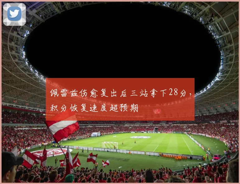 佩雷兹伤愈复出后三站拿下28分，积分恢复速度超预期