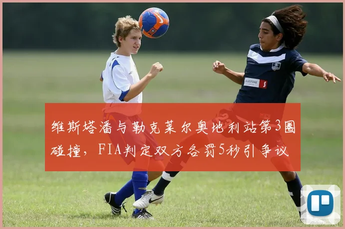 维斯塔潘与勒克莱尔奥地利站第3圈碰撞，FIA判定双方各罚5秒引争议