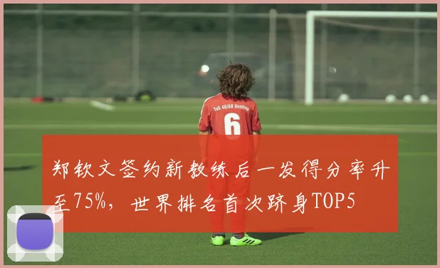 郑钦文签约新教练后一发得分率升至75%，世界排名首次跻身TOP5
