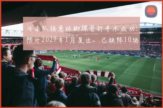 河南队杨意林脚踝骨折手术成功：预计2027年1月复出，已缺阵10场