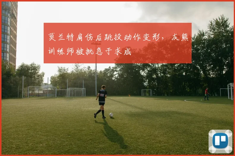 莫兰特肩伤后跳投动作变形，灰熊训练师被批急于求成