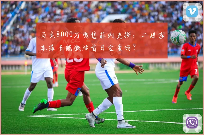 马竞8000万兜售菲利克斯，二进宫本菲卡能激活昔日金童吗？