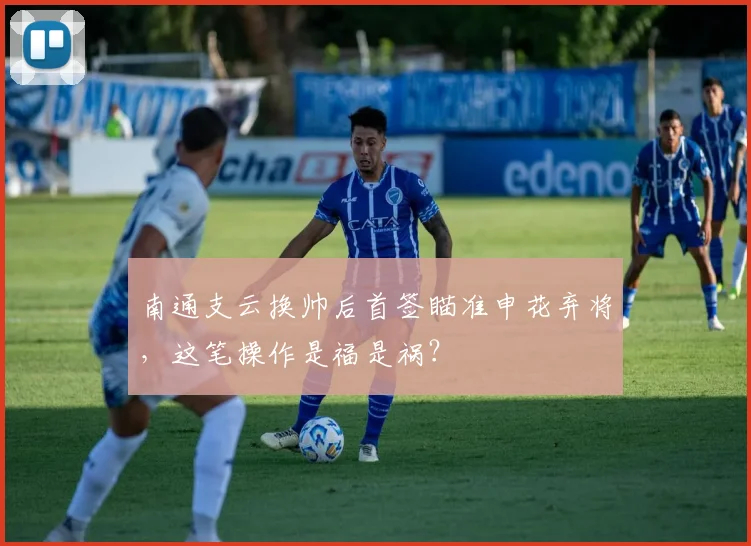 南通支云换帅后首签瞄准申花弃将,这笔操作是福是祸?