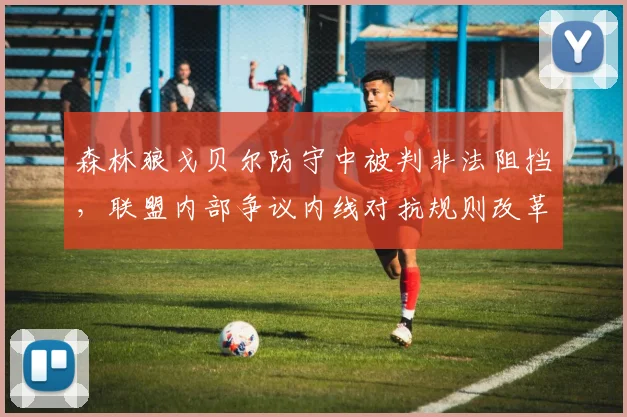 森林狼戈贝尔防守中被判非法阻挡，联盟内部争议内线对抗规则改革方向成谜