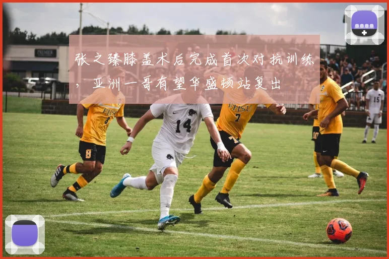 张之臻膝盖术后完成首次对抗训练，亚洲一哥有望华盛顿站复出