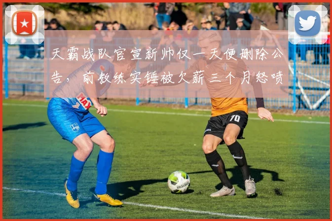天霸战队官宣新帅仅一天便删除公告,前教练实锤被欠薪三个月怒喷管理层__br_